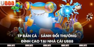 TP Bắn Cá – Sảnh Đổi Thưởng Đỉnh Cao Tại Nhà Cái U888